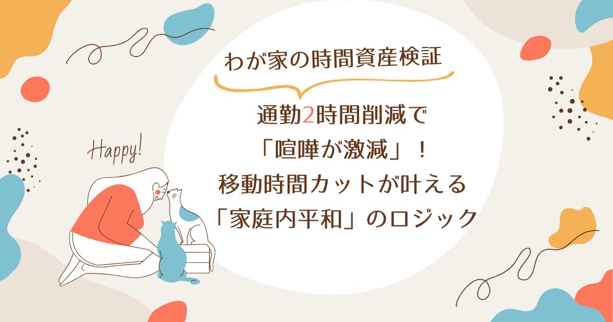 【わが家の時間資産検証】通勤2時間削減で「喧嘩が激減」！移動時間カットが叶える「家庭内平和」のロジック
